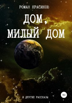 Дом, милый дом и другие рассказы - Роман Красиков