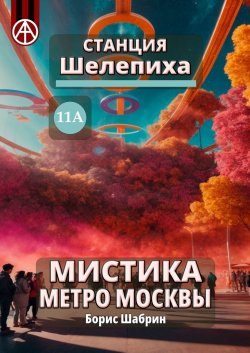 Станция Шелепиха 11А. Мистика метро Москвы - Борис Шабрин