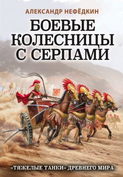 Боевые колесницы с серпами: «тяжелые танки» Древнего мира - Александр Нефёдкин