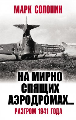 «На мирно спящих аэродромах…» Разгром 1941 года - Марк Солонин
