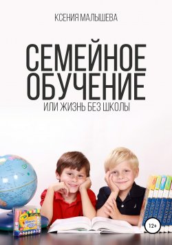 Семейное обучение, или Жизнь без школы - Ксения Малышева