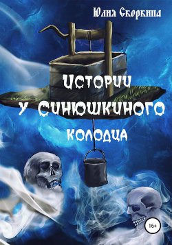 Истории у Синюшкиного колодца - Юлия Скоркина