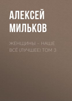 Женщины – наше всё (лучшее) том 3 - Алексей Мильков
