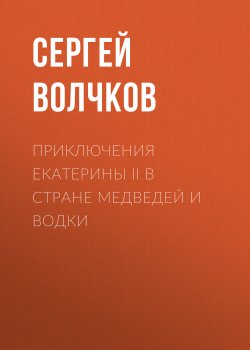 Приключения Екатерины II в стране медведей и водки - Сергей Волчков
