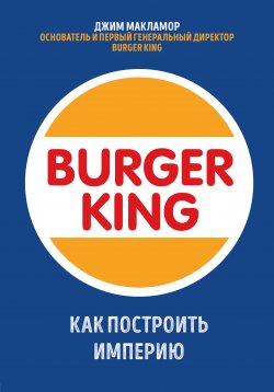 Burger King. Как построить империю - Джим МакЛамор