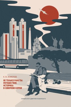 Не только ракеты: путешествие историка в Северную Корею - Константин Асмолов