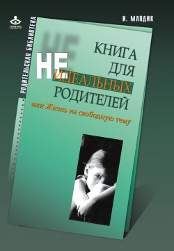 Книга для неидеальных родителей, или Жизнь на свободную тему - Ирина Млодик