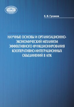 Научные основы и организационно-экономический механизм эффективного функционирования кооперативно-интеграционных объединений в АПК - Егор Гусаков