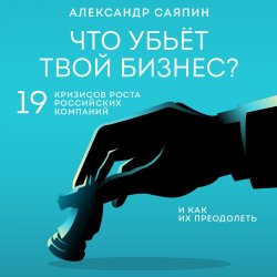 Что убьёт твой бизнес? 19 кризисов роста российских компаний и как их преодолеть - Александр Саяпин