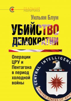 Убийство демократии: операции ЦРУ и Пентагона в период холодной войны - Уильям Блум