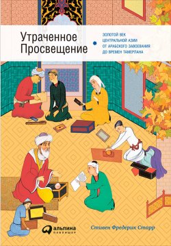 Утраченное Просвещение: Золотой век Центральной Азии от арабского завоевания до времен Тамерлана - Стивен Старр