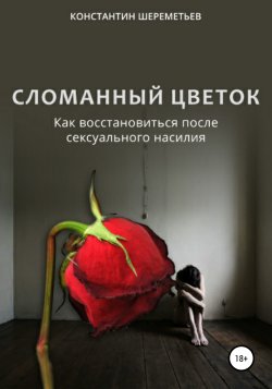 Сломанный цветок. Как восстановиться после сексуального насилия - Константин Шереметьев