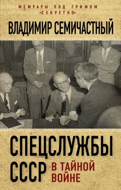 Спецслужбы СССР в тайной войне - Владимир Семичастный