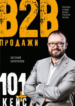Продажи B2B: 101+ кейс - Евгений Колотилов