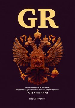 GR: Полное руководство по разработке государственно-управленческих решений, теории и практике лоббирования - Павел Толстых