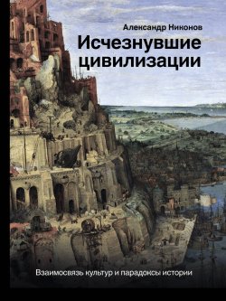 Исчезнувшие цивилизации. Взаимосвязь культур и парадоксы истории - Александр Никонов