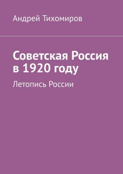 Советская Россия в 1920 году. Летопись России - Андрей Тихомиров