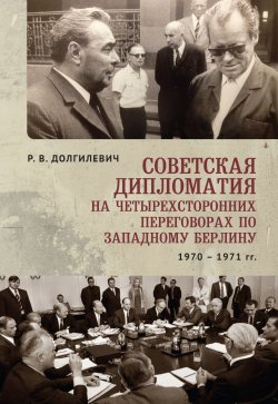 Советская дипломатия на четырехсторонних переговорах по Западному Берлину (26 марта 1970-3 сентября 1971) - Ростислав Долгилевич