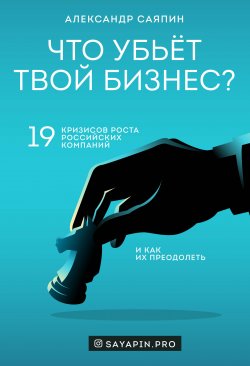 Что убьёт твой бизнес? 19 кризисов роста российских компаний и как их преодолеть - Александр Саяпин