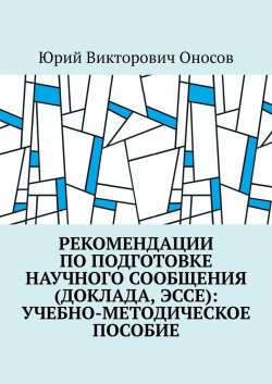 Рекомендации по подготовке научного сообщения (доклада, эссе): учебно-методическое пособие - Юрий Оносов