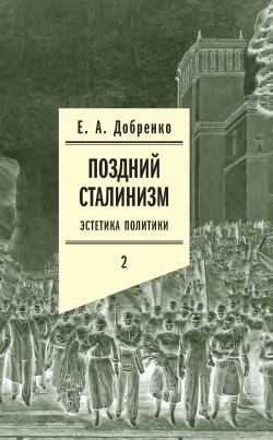 Поздний сталинизм: Эстетика политики. Том 2 - Евгений Добренко