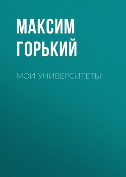 Мои университеты - Максим Горький