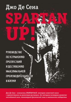 Spartan up! Руководство по устранению препятствий и достижению максимальной производительности в жизни - Джо Сена+