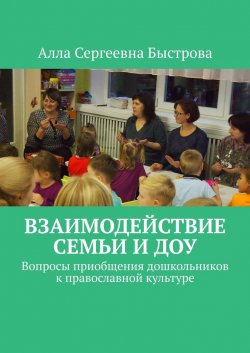 Взаимодействие семьи и ДОУ. Вопросы приобщения дошкольников к православной культуре - Алла Быстрова