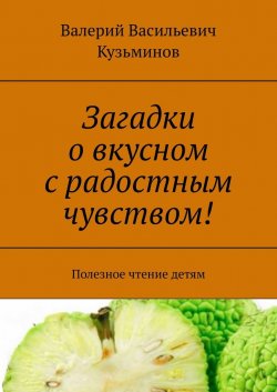 Загадки о вкусном с радостным чувством! Полезное чтение детям - Валерий Кузьминов