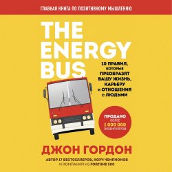 The Energy Bus. 10 правил, которые преобразят вашу жизнь, карьеру и отношения с людьми - Джон Гордон