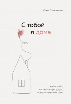 С тобой я дома. Книга о том, как любить друг друга, оставаясь верными себе - Ольга Примаченко