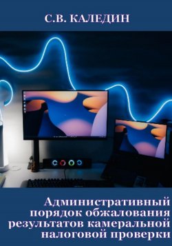 Административный порядок обжалования результатов камеральной налоговой проверки - Сергей Каледин