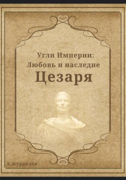 Угли Империи: Любовь и наследие Цезаря - Андрей Журавлев