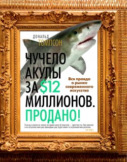 Чучело акулы за $12 миллионов. Продано! Вся правда о рынке современного искусства - Дональд Томпсон