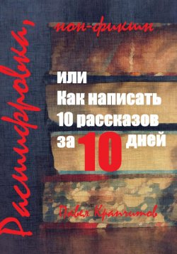 Расшифровка, или Как написать 10 рассказов за 10 дней - Павел Крапчитов