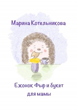 Ежонок Фыр и букет для Мамы - Марина Котельникова