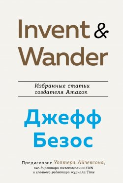 Invent and Wander. Избранные статьи создателя Amazon Джеффа Безоса - Уолтер Айзексон