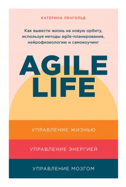 Agile life. Как вывести жизнь на новую орбиту, используя методы agile-планирования, нейрофизиологию и самокоучинг - Катерина Ленгольд
