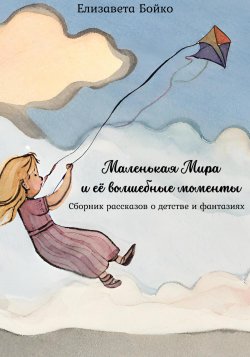 Маленькая Мира и ее волшебные моменты: Сборник рассказов о детстве и фантазиях - Елизавета Бойко