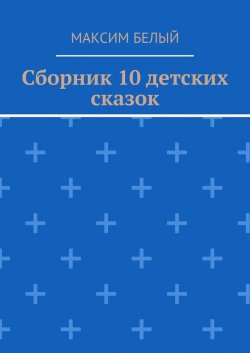 Сборник 10 детских сказок - Максим Белый