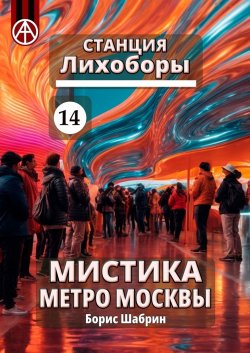 Станция Лихоборы 14. Мистика метро Москвы - Борис Шабрин