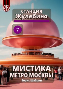 Станция Жулебино 7. Мистика метро Москвы - Борис Шабрин